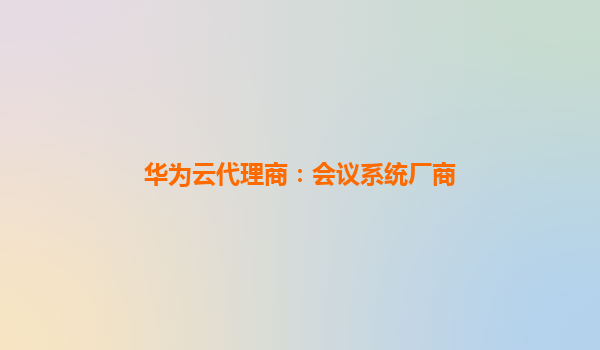 华为云代理商：会议系统厂商