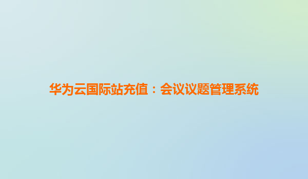 华为云国际站充值：会议议题管理系统