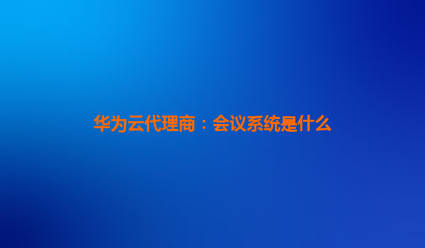 华为云代理商：会议系统是什么