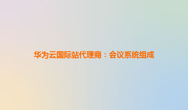 华为云国际站代理商：会议系统组成