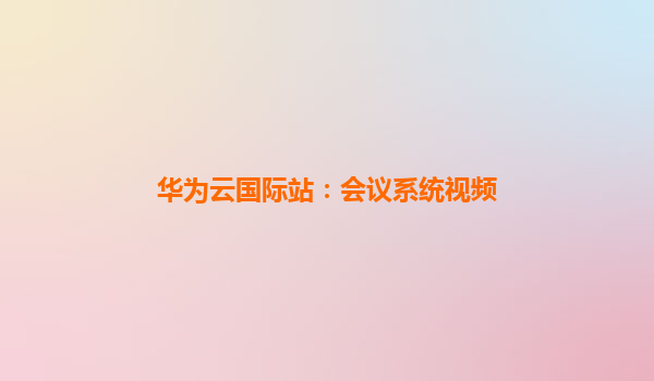 华为云国际站：会议系统视频