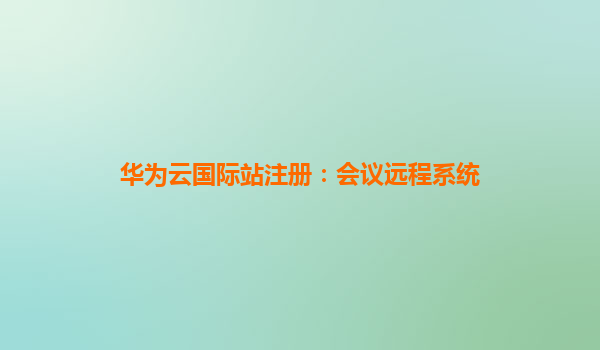 华为云国际站注册：会议远程系统