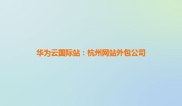 华为云国际站：杭州网站外包公司