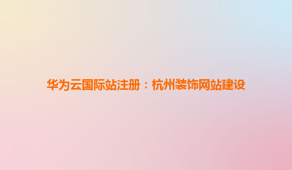 华为云国际站注册：杭州装饰网站建设