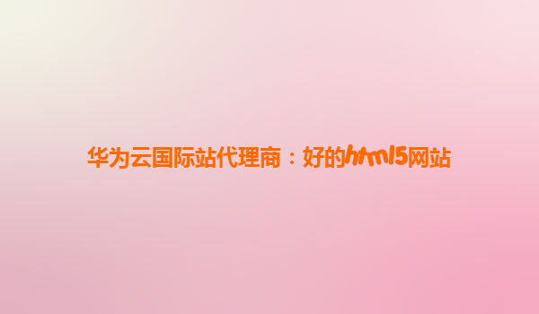 华为云国际站代理商：好的html5网站