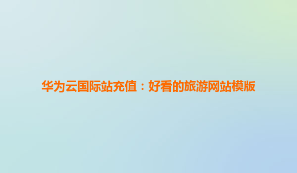 华为云国际站充值：好看的旅游网站模版