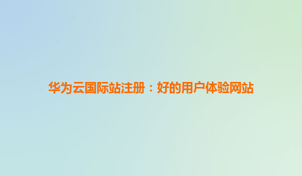 华为云国际站注册：好的用户体验网站