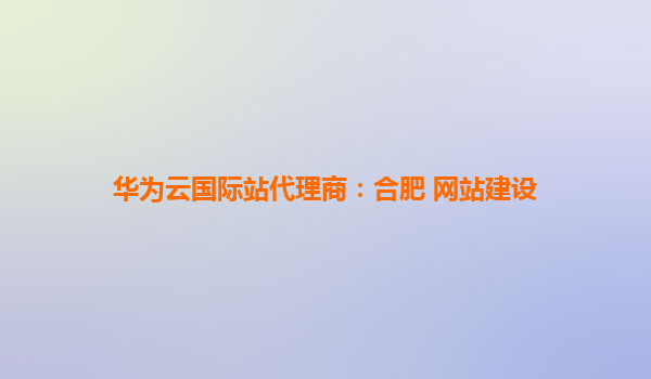 华为云国际站代理商：合肥 网站建设