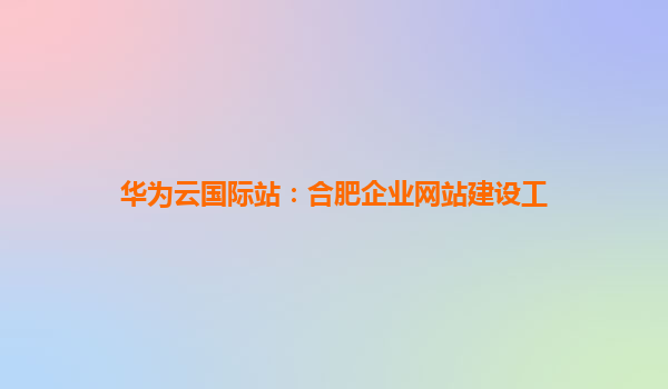 华为云国际站：合肥企业网站建设工