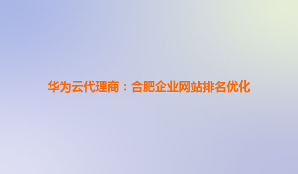华为云代理商：合肥企业网站排名优化