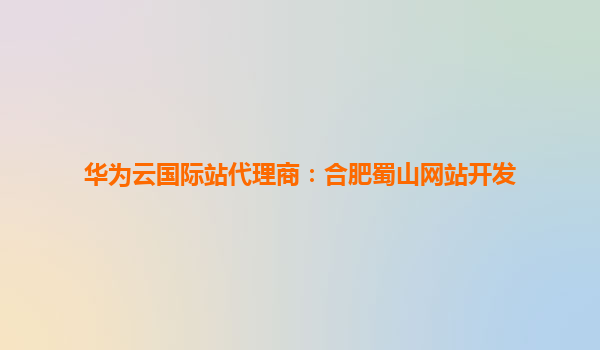 华为云国际站代理商：合肥蜀山网站开发