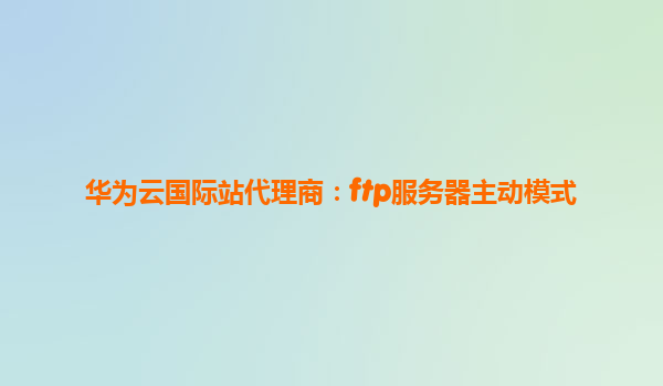 华为云国际站代理商：ftp服务器主动模式