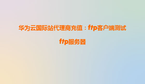 华为云国际站代理商充值：ftp客户端测试ftp服务器