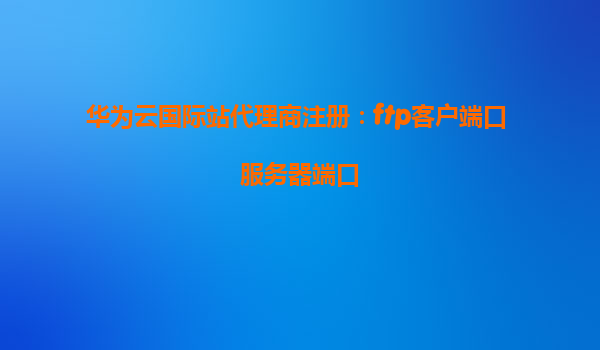 华为云国际站代理商注册：ftp客户端口 服务器端口