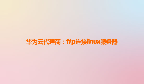华为云代理商：ftp连接linux服务器