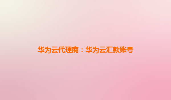 华为云代理商：华为云汇款账号