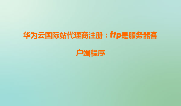 华为云国际站代理商注册：ftp是服务器客户端程序