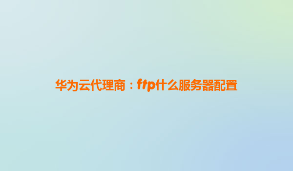 华为云代理商：ftp什么服务器配置