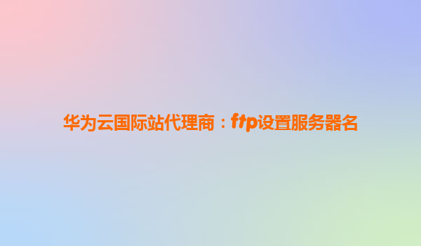 华为云国际站代理商：ftp设置服务器名