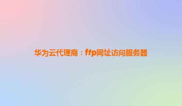 华为云代理商：ftp网址访问服务器