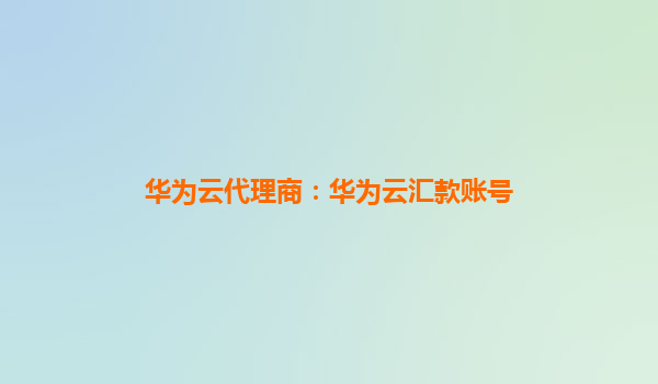 华为云代理商：华为云汇款账号