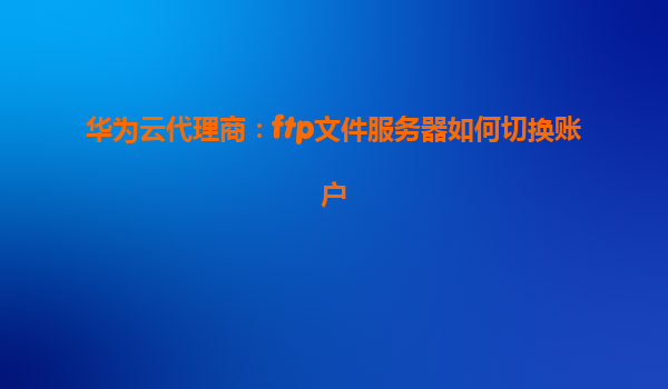 华为云代理商：ftp文件服务器如何切换账户