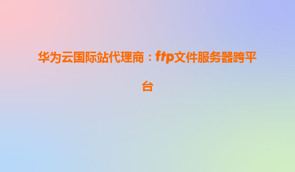 华为云国际站代理商：ftp文件服务器跨平台