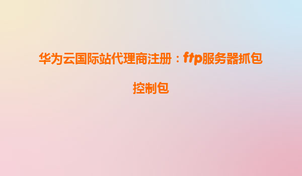 华为云国际站代理商注册：ftp服务器抓包控制包