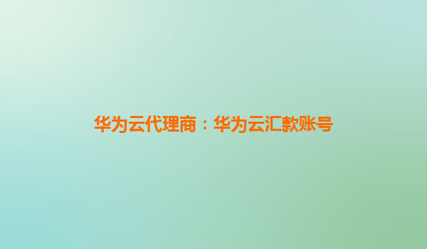 华为云代理商：华为云汇款账号