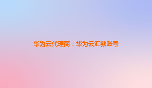 华为云代理商：华为云汇款账号