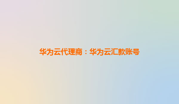 华为云代理商：华为云汇款账号