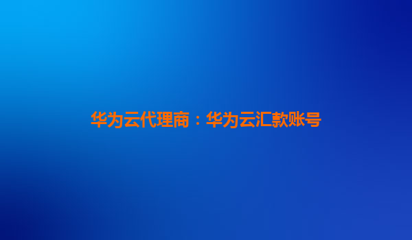 华为云代理商：华为云汇款账号