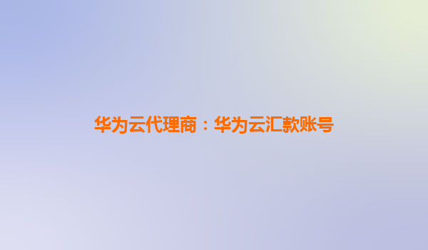 华为云代理商：华为云汇款账号