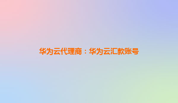 华为云代理商：华为云汇款账号