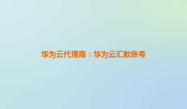 华为云代理商：华为云汇款账号