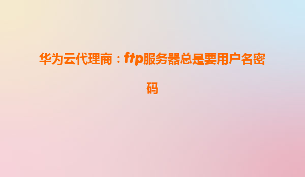 华为云代理商：ftp服务器总是要用户名密码