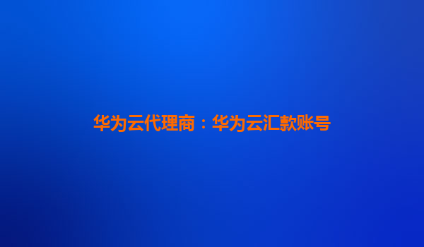 华为云代理商：华为云汇款账号
