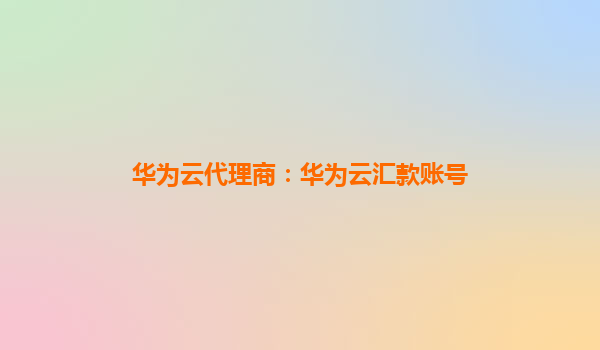 华为云代理商：华为云汇款账号