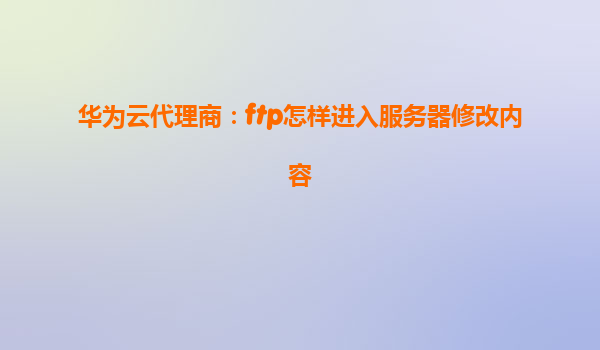 华为云代理商：ftp怎样进入服务器修改内容