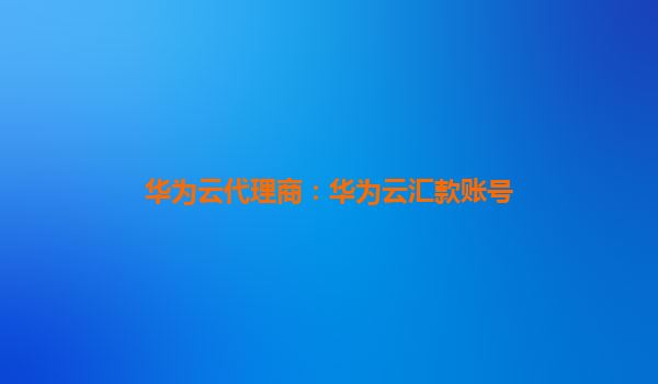 华为云代理商：华为云汇款账号