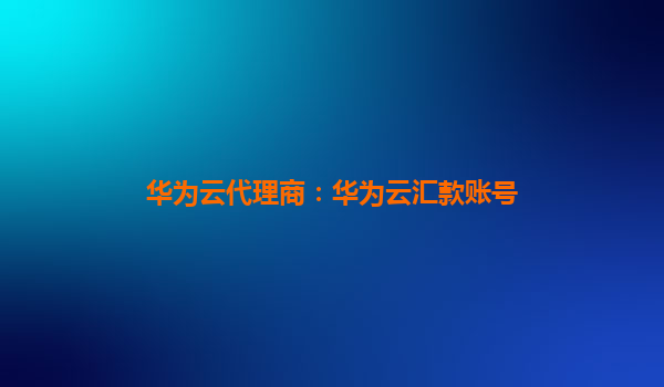 华为云代理商：华为云汇款账号