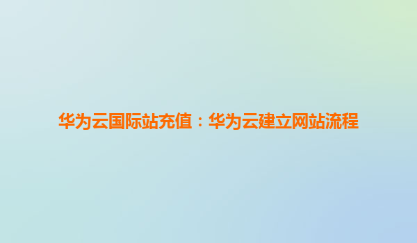 华为云国际站充值：华为云建立网站流程