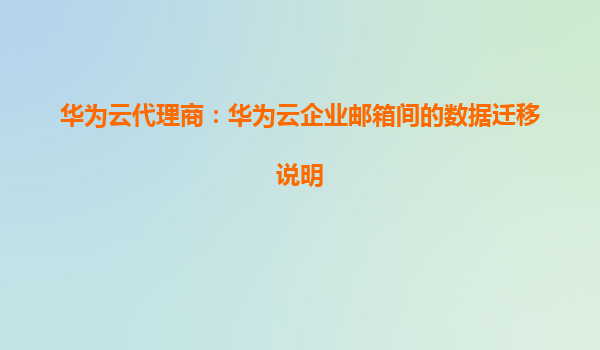 华为云代理商：华为云企业邮箱间的数据迁移说明