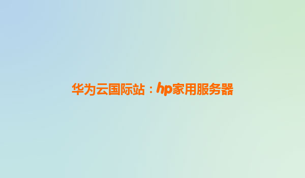 华为云国际站：hp家用服务器