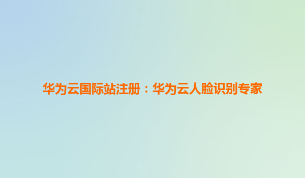 华为云国际站注册：华为云人脸识别专家