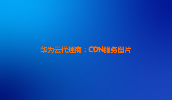 华为云代理商：CDN服务图片
