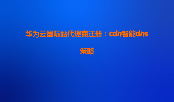 华为云国际站代理商注册：cdn智能dns策略