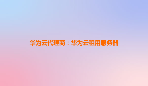 华为云代理商：华为云租用服务器