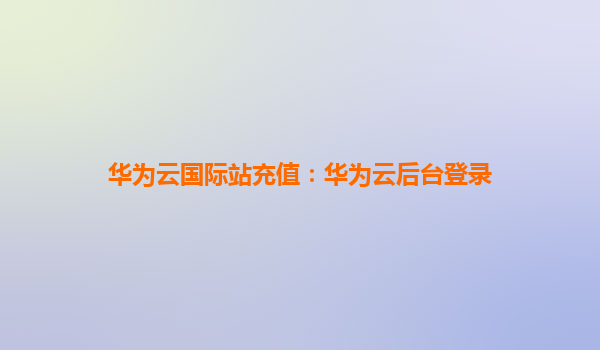 华为云国际站充值：华为云后台登录