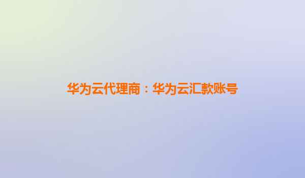 华为云代理商：华为云汇款账号